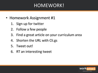 HOMEWORK! Homework Assignment #1 Sign up for twitter Follow a few people Find a great article on your curriculum area Shorten the URL with Cli.gs Tweet out! RT an interesting tweet 