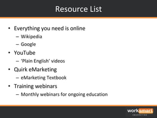 Resource List Everything you need is online Wikipedia Google YouTube ‘ Plain English’ videos Quirk eMarketing eMarketing Textbook Training webinars Monthly webinars for ongoing education 