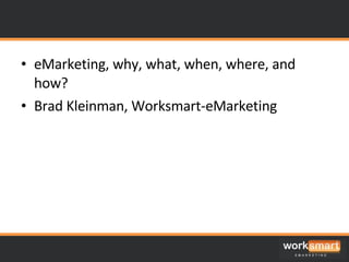eMarketing, why, what, when, where, and how? Brad Kleinman, Worksmart-eMarketing 