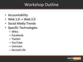 Workshop Outline Accountability Web 1.0 -> Web 2.0 Social Media Trends Specific Technologies Wikis Facebook Twitter YouTube Ustream Second Life 