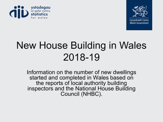 New House Building in Wales
2018-19
Information on the number of new dwellings
started and completed in Wales based on
the reports of local authority building
inspectors and the National House Building
Council (NHBC).
 