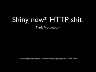 Shiny new* HTTP shit.
                      Mark Nottingham




 * or coming sometime soon. Or old shit that you probably don’t know about.
 