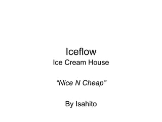 Iceflow “ Nice N Cheap” By Isahito Ice Cream House 