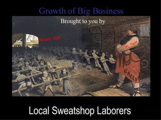 Growth of Big Business Brought to you by Local Sweatshop Laborers Mr. Hyer Room 108 