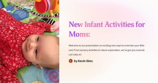 New Infant Activities for
Moms:
Welcome to our presentation on exciting new ways to entertain your little
one! From sensory activities to nature exploration, we've got youcovered.
Let's dive in!
by Kevin Sims
 