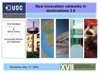 New innovation networks in destinations 2.0 Oriol Miralbell [email_address] & Sílvia Sivera [email_address] Universitat Oberta  de Catalunya Barcelona, May, 21, 2008 