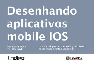 Desenhando
aplicativos
mobile IOS
Por: Daniel Mack   The Developer’s conference, Julho 2012
Tw: @dnmack        thedevelopersconference.com.br
 