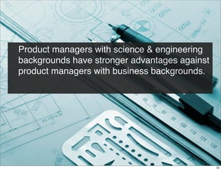 Product managers with science & engineering
backgrounds have stronger advantages against
product managers with business backgrounds.

22

 
