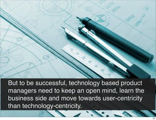 But to be successful, technology based product
managers need to keep an open mind, learn the
business side and move towards user-centricity
than technology-centricity.
22

 