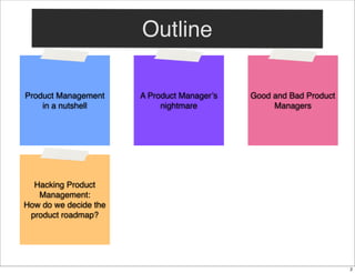 Outline
Product Management
in a nutshell

A Product Manager’s
nightmare

Good and Bad Product
Managers

Hacking Product
Management:
How do we decide the
product roadmap?

2

 