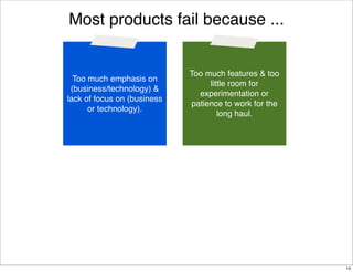 Most products fail because ...

Too much emphasis on
(business/technology) &
lack of focus on
(technology/business).

Too much features & too
little room for
experimentation or
patience to work for the
long haul.

14

 