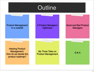 Outline
Product Management
in a nutshell

A Product Manager’s
nightmare

Good and Bad Product
Managers

Hacking Product
Management:
How do we decide the
product roadmap?

My Three Tales on
Product Management

Q&A

2

 