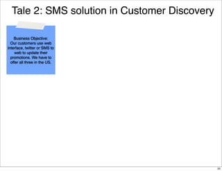 Tale 2: SMS solution in Customer Discovery
Business Objective:
Our customers use web
interface, twitter or SMS to
web to update their
promotions. We have to
offer all three in the US.

20

 