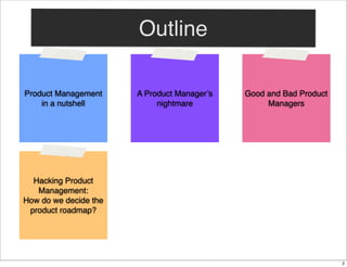 Outline
Product Management
in a nutshell

A Product Manager’s
nightmare

Good and Bad Product
Managers

Hacking Product
Ma...