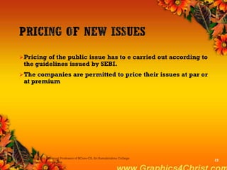 Pricing of the public issue has to e carried out according to
the guidelines issued by SEBI.
The companies are permitted to price their issues at par or
at premium
Dr.P.Manochithra, Assistant Professor of BCom-CS, Sri Ramakrishna College
of Arts & Science,Coimbatore
23
 