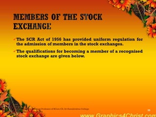The SCR Act of 1956 has provided uniform regulation for
the admission of members in the stock exchanges.
The qualifications for becoming a member of a recognised
stock exchange are given below.
Dr.P.Manochithra, Assistant Professor of BCom-CS, Sri Ramakrishna College
of Arts & Science,Coimbatore
33
 