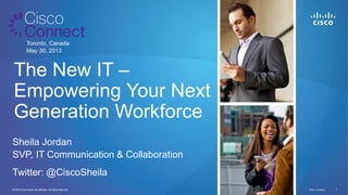 © 2011 Cisco and/or its affiliates. All rights reserved. Cisco Connect 11© 2012 Cisco and/or its affiliates. All rights reserved.
Toronto, Canada
May 30, 2013
The New IT –
Empowering Your Next
Generation Workforce
Sheila Jordan
SVP, IT Communication & Collaboration
Twitter: @CiscoSheila
 