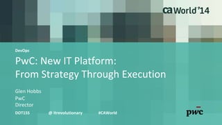 DevOps 
PwC: New IT Platform: 
From Strategy Through Execution 
Glen Hobbs 
PwC 
Director 
DOT15S @ itrevolutionary #CAWorld 
 