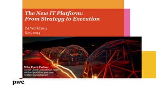 The New IT Platform: 
From Strategy to Execution 
CA World 2014 
Nov, 2014 
Mike Pearl, Partner 
Global Cloud Computing Leader 
michael.pearl@us.pwc.com 
twitter: michaelepearl 
 