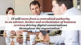 IT will move from a centralized authority 
to an advisor, broker and orchestrator of business 
services driving digital co...