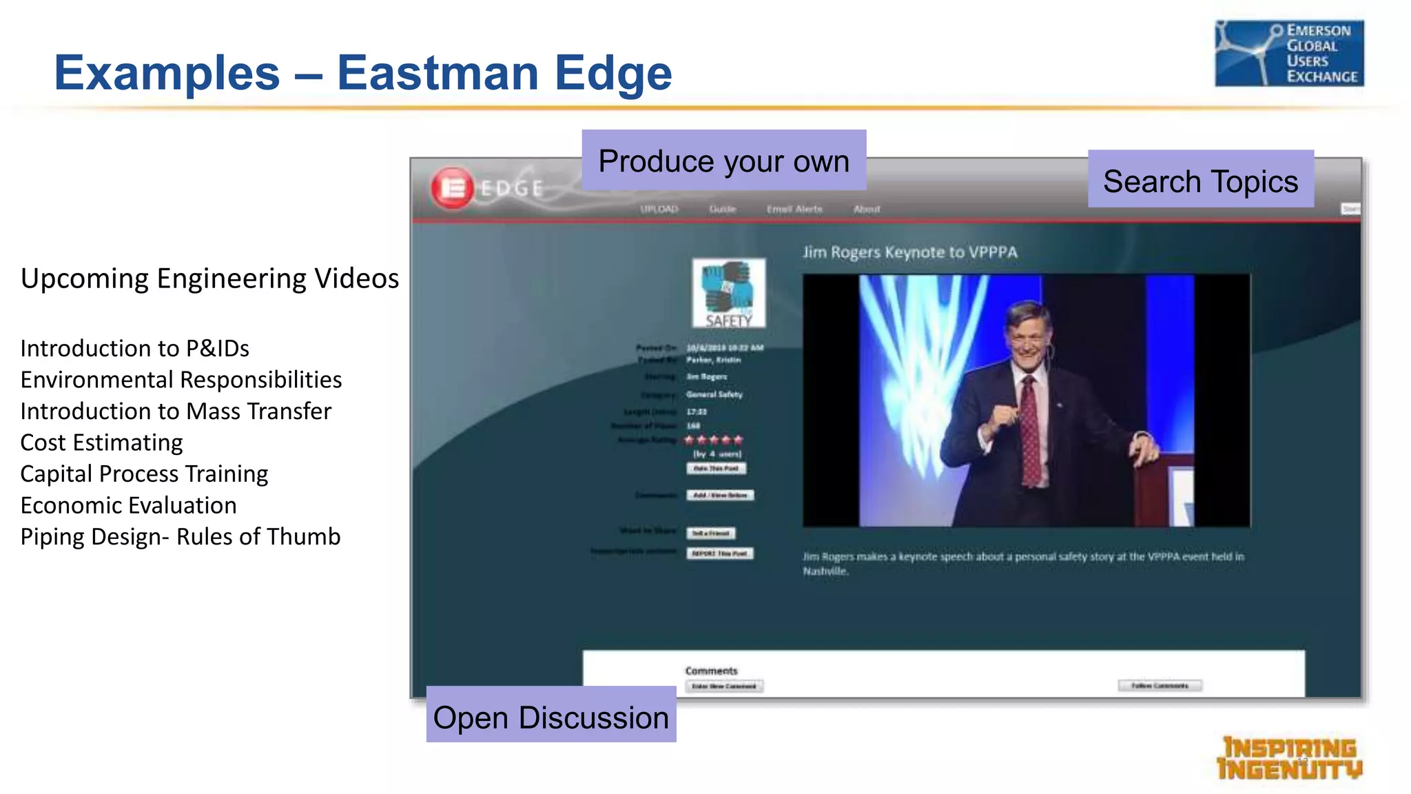 Examples – Eastman Edge
12
Upcoming Engineering Videos
Introduction to P&IDs
Environmental Responsibilities
Introduction to Mass Transfer
Cost Estimating
Capital Process Training
Economic Evaluation
Piping Design- Rules of Thumb
Produce your own
Open Discussion
Search Topics
 