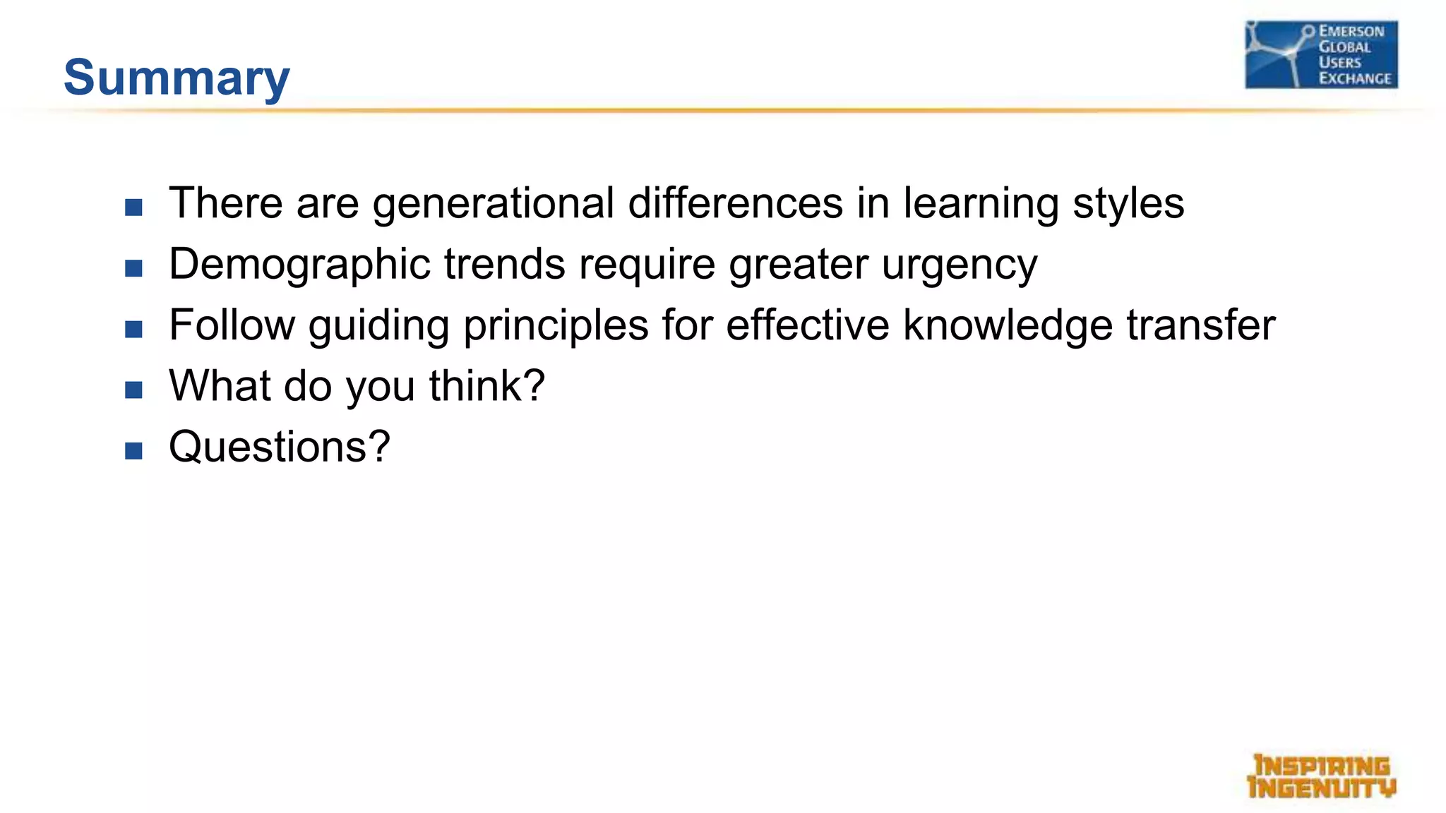 Summary
 There are generational differences in learning styles
 Demographic trends require greater urgency
 Follow guiding principles for effective knowledge transfer
 What do you think?
 Questions?
 