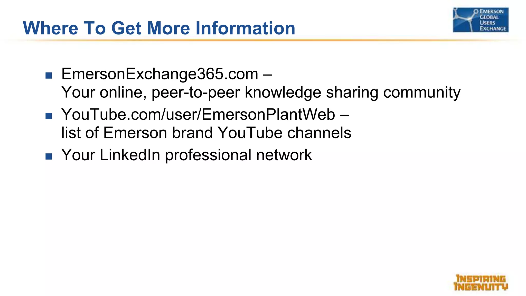 Where To Get More Information
 EmersonExchange365.com –
Your online, peer-to-peer knowledge sharing community
 YouTube.com/user/EmersonPlantWeb –
list of Emerson brand YouTube channels
 Your LinkedIn professional network
 