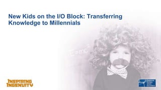 New Kids on the I/O Block: Transferring
Knowledge to Millennials
 