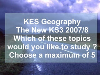 KES Geography The New KS3 2007/8 Which of these topics would you like to study ? Choose a maximum of 5 