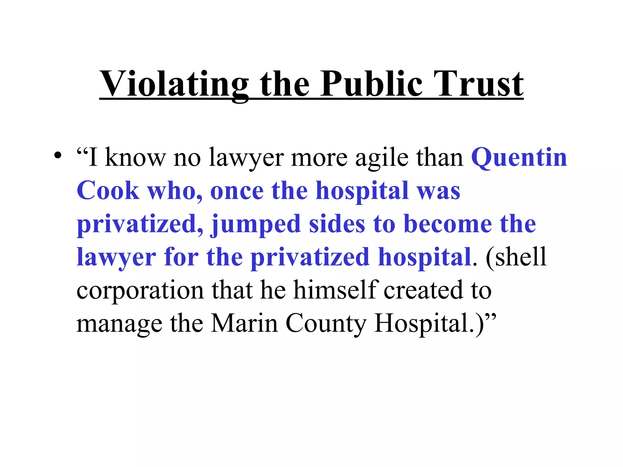 Violating the Public Trust “I know no lawyer more agile than  Quentin Cook who, once the hospital was privatized, jumped sides to become the lawyer for the privatized hospital . (shell corporation that he himself created to manage the Marin County Hospital.)” 