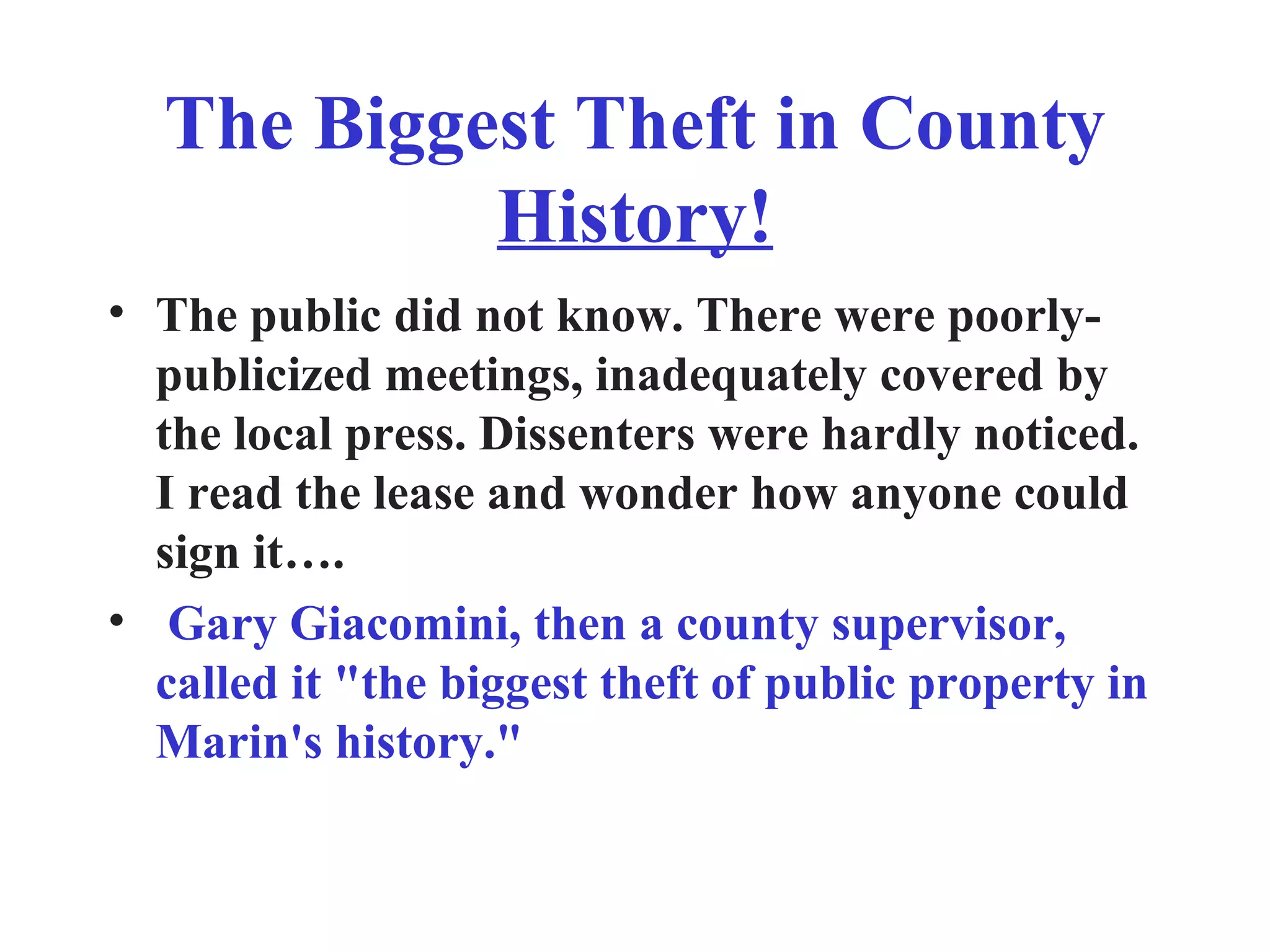 The Biggest Theft in County  History! The public did not know. There were poorly-publicized meetings, inadequately covered by the local press. Dissenters were hardly noticed. I read the lease and wonder how anyone could sign it….  Gary Giacomini, then a county supervisor, called it &quot;the biggest theft of public property in Marin's history.&quot; 