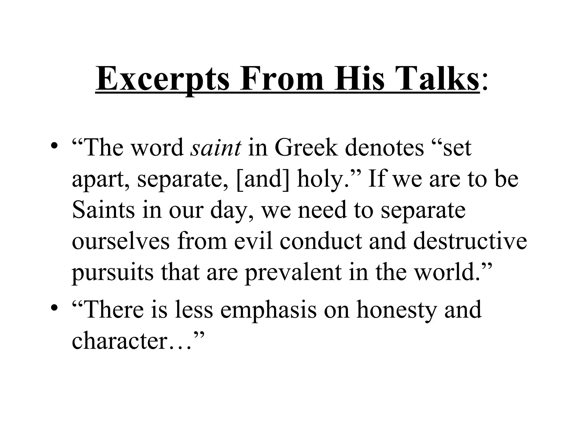 Excerpts From His Talks : “The word  saint  in Greek denotes “set apart, separate, [and] holy.” If we are to be Saints in our day, we need to separate ourselves from evil conduct and destructive pursuits that are prevalent in the world.” “There is less emphasis on honesty and character…” 