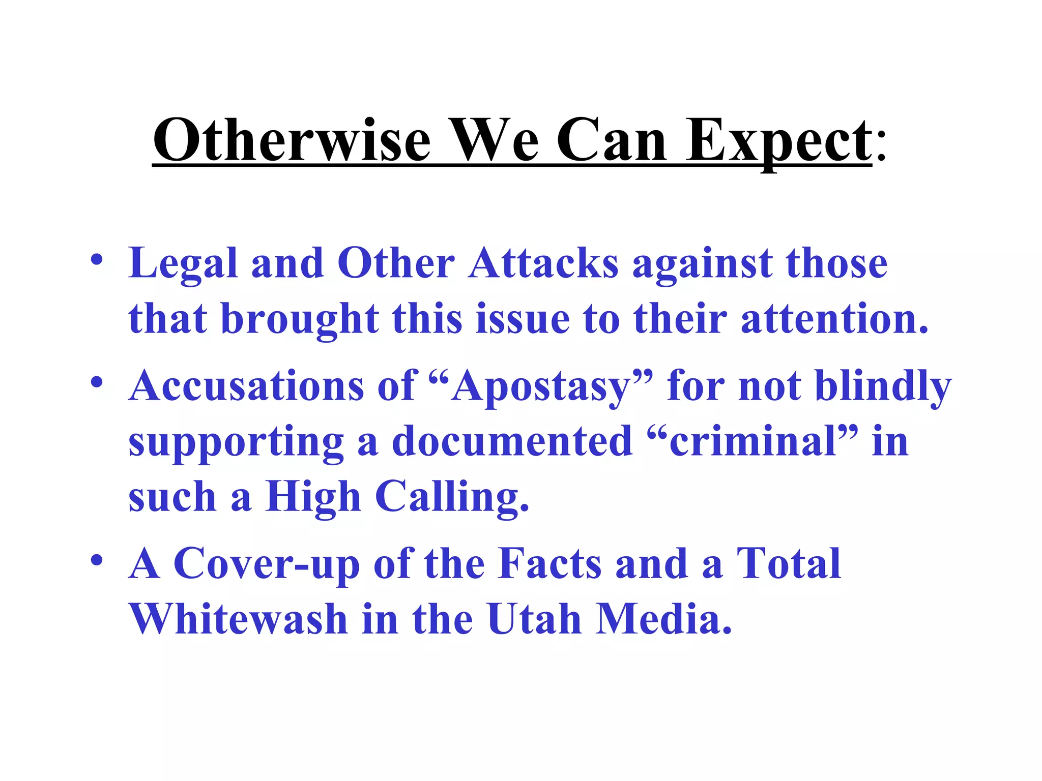 Otherwise We Can Expect : Legal and Other Attacks against those that brought this issue to their attention. Accusations of “Apostasy” for not blindly supporting a documented “criminal” in such a High Calling. A Cover-up of the Facts and a Total Whitewash in the Utah Media. 