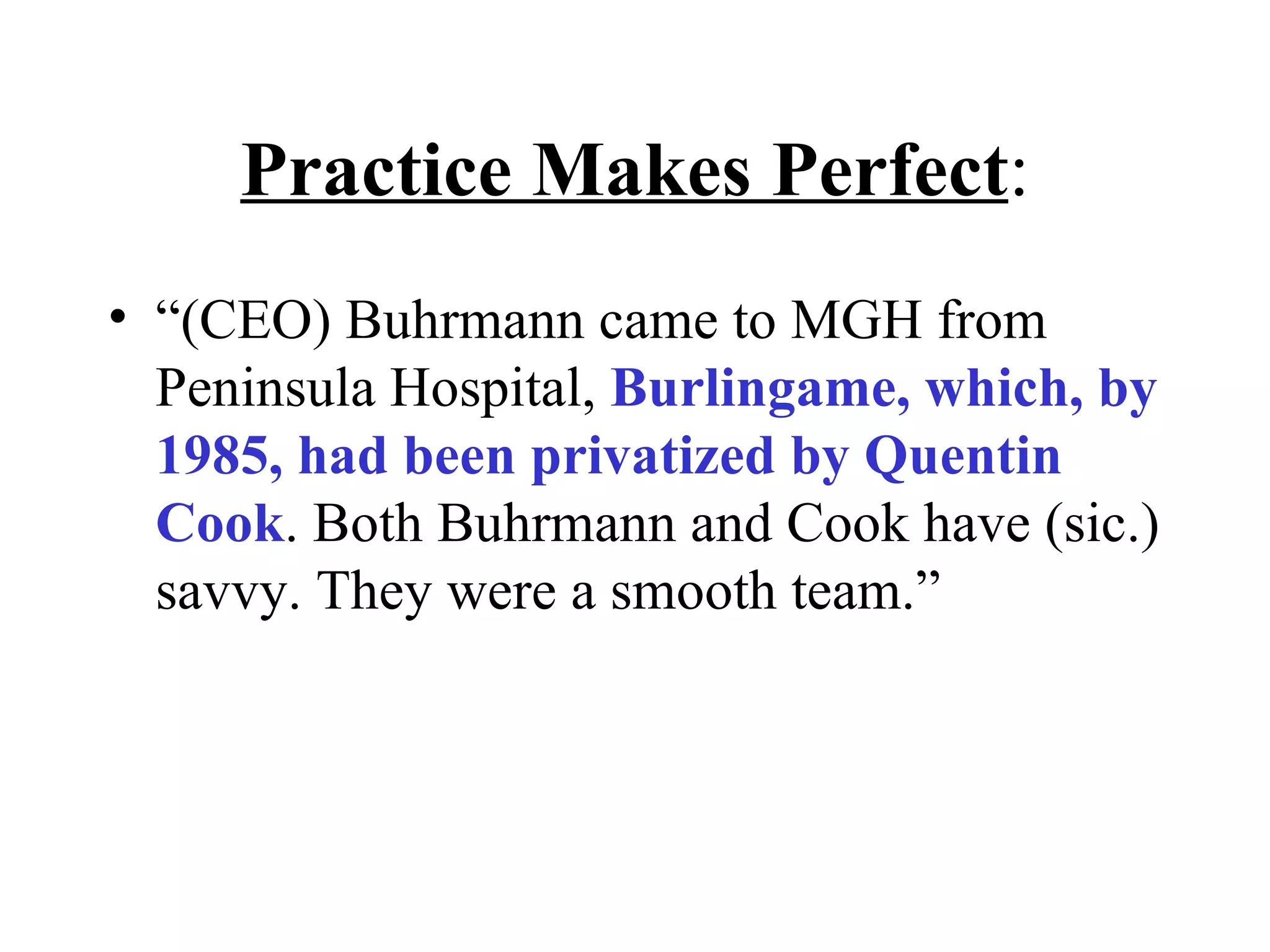 Practice Makes Perfect : “ (CEO) Buhrmann came to MGH from Peninsula Hospital,  Burlingame, which, by 1985, had been privatized by Quentin Cook . Both Buhrmann and Cook have (sic.) savvy. They were a smooth team.” 