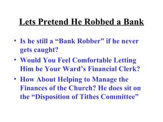 Lets Pretend He Robbed a Bank Is he still a “Bank Robber” if he never gets caught? Would You Feel Comfortable Letting Him be Your Ward’s Financial Clerk? How About Helping to Manage the Finances of the Church? He does sit on the “Disposition of Tithes Committee” 