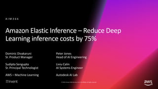 © 2018, Amazon Web Services, Inc. or its affiliates. All rights reserved.
Amazon Elastic Inference – Reduce Deep
Learning inference costs by 75%
A I M 3 6 6
Dominic Divakaruni
Sr. Product Manager
Sudipta Sengupta
Sr. Principal Technologist
AWS – Machine Learning
Peter Jones
Head of AI Engineering
Liviu Calin
AI Systems Engineer
Autodesk AI Lab
 
