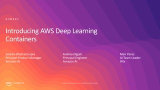 © 2019, Amazon Web Services, Inc. or its affiliates. All rights reserved.S U M M I T
Introducing AWS Deep Learning
Containers
Satadal Bhattacharjee
Principal Product Manager
Amazon AI
A I M 2 0 1
Andrea Olgiati
Principal Engineer
Amazon AI
Meir Perez
AI Team Leader
Wix
 