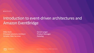 © 2019, Amazon Web Services, Inc. or its affiliates. All rights reserved.S U M M I T
Introduction to event-driven architectures and
Amazon EventBridge
Mike Deck
Principal Solutions Architect
Amazon Web Services
M A D 2 0 5
Daniel Langer
Product Manager
Datadog
 