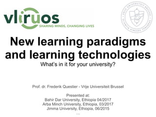 New learning paradigms
and learning technologies
What’s in it for your university?
Prof. dr. Frederik Questier - Vrije Universiteit Brussel
Presented at:
Bahir Dar University, Ethiopia 04/2017
Arba Minch University, Ethiopia, 03/2017
Jimma University, Ethiopia, 06/2015
…
 