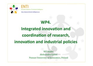 WP4. 
   Integrated innova1on and 
    coordina1on of research, 
innova1on and industrial policies  
                    WP leader  
                Aleksandra Gawel 
       Poznan University of Economics, Poland 
 