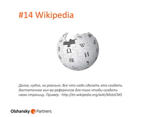 #14 Wikipedia
Долго, нудно, но реально. Все что надо сделать это создать
достаточное кол-во референсов для того чтобы создать
свою страницу. Пример : http://en.wikipedia.org/wiki/MotoCMS
 
