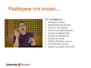 Разберем что плохо…
GOOGLE банит за:
• Анкорные ссылки
• Нерелевантные ссылки
• Ссылки с PR страниц
• Ссылки со старых страниц
• Ссылки из директорий
• Ссылки из комментов
• Ссылки из статей
• Любые DoFollow ссылки
• И за NoFollow ссылки
• Просто за любые ссылки 
 