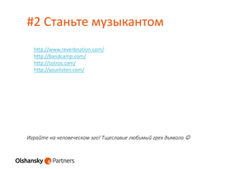 #2 Станьте музыкантом
Играйте на человеческом эго! Тщеславие любимый грех дьявола 
http://www.reverbnation.com/
http://bandcamp.com/
http://sutros.com/
http://yourlisten.com/
 