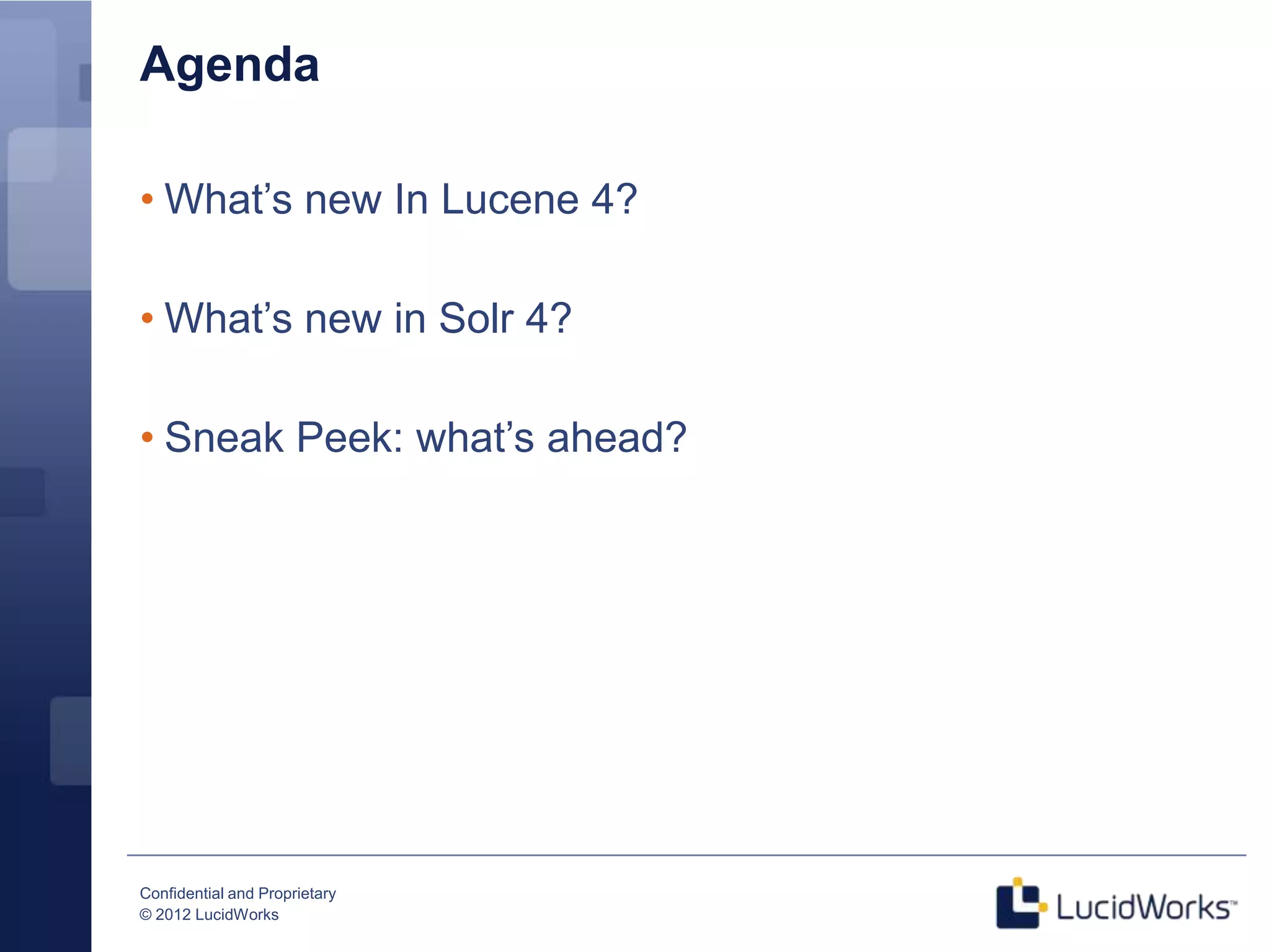 Agenda

• What’s new In Lucene 4?

• What’s new in Solr 4?

• Sneak Peek: what’s ahead?




Confidential and Proprietary
© 2012 LucidWorks
 