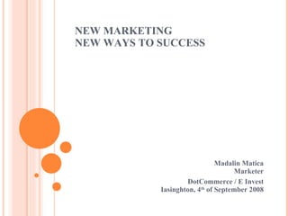 NEW MARKETING NEW WAYS TO SUCCESS  Madalin Matica Marketer DotCommerce / E Invest Iasinghton, 4 th  of September 2008 
