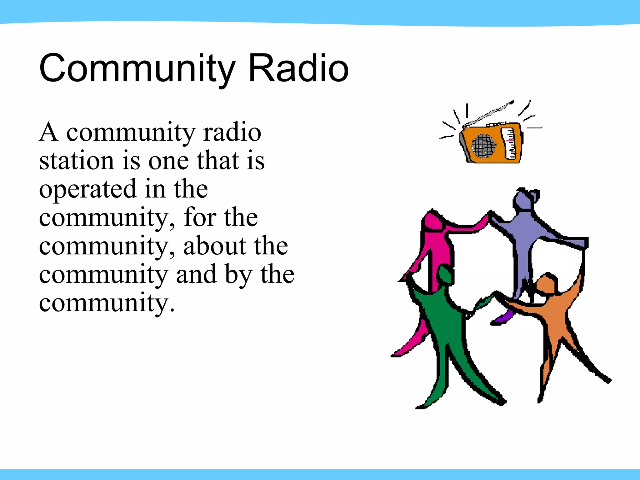 A community radio station is one that is operated in the community, for the community, about the community and by the community. Community Radio 