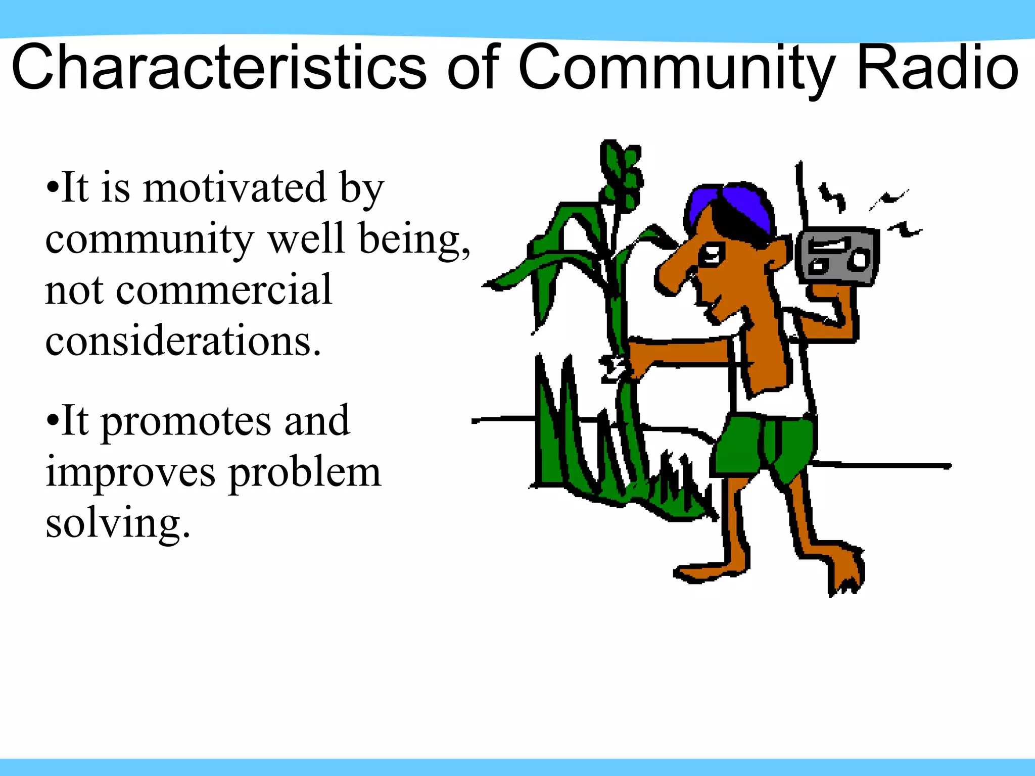 It is motivated by community well being, not commercial considerations. It promotes and improves problem solving. Characteristics of Community Radio 