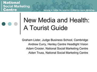 New Media and Health:  A Tourist Guide Graham Lister, Judge Business School, Cambridge Andrew Curry, Henley Centre Headlight Vision Adam Crosier, National Social Marketing Centre Aiden Truss, National Social Marketing Centre 