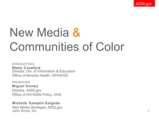 New Media  &   Communities of Color INTRODUCTIONS Blake Crawford Director, Div. of Information & Education Office of Minority Health, OPHS/OS PRESENTERS Miguel Gomez Director, AIDS.gov Office of HIV/AIDS Policy, HHS Michelle Samplin-Salgado New Media Strategist, AIDS.gov John Snow, Inc. 