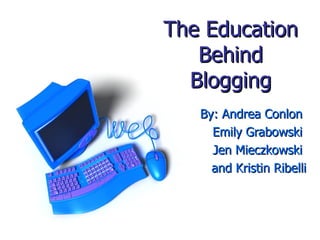 The Education Behind Blogging By: Andrea Conlon  Emily Grabowski  Jen Mieczkowski  and Kristin Ribelli 